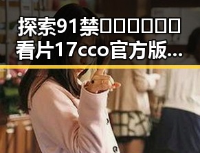 探索91禁🍆🍑🔞❌❌❌看片17cco官方版免费版背后的精彩世界
