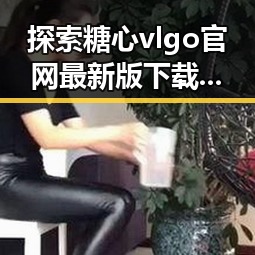 探索糖心vlgo官网最新版下载：引领潮流的数字体验