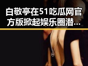 白敬亭在51吃瓜网官方版掀起娱乐圈潜规则讨论