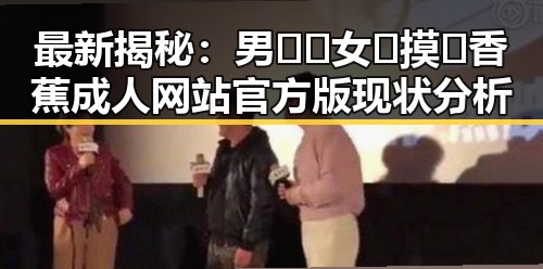 最新揭秘:男🍌❌女🍑摸🐻香蕉成人网站官方版现状分析