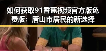 如何获取91香蕉视频官方版免费版:唐山市居民的新选择