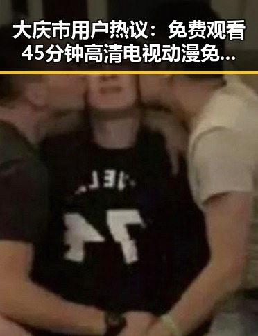 大庆市用户热议： 免费观看45分钟高清电视动漫免费版下载指南