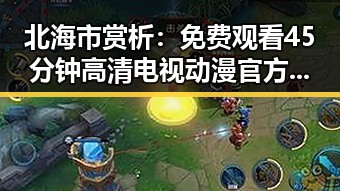 北海市赏析：免费观看45分钟高清电视动漫官方版体验分析