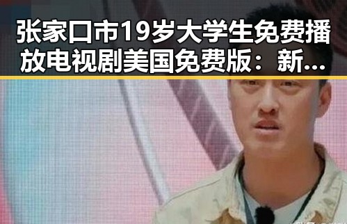 张家口市19岁大学生免费播放电视剧美国免费版：新方式引关注