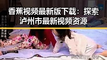 香蕉视频最新版下载：探索泸州市最新视频资源