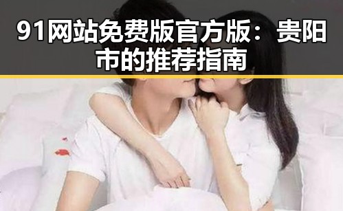91网站免费版官方版：贵阳市的推荐指南