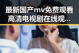 最新国产mv免费观看高清电视剧在线观看免费版,满足你的观影需求