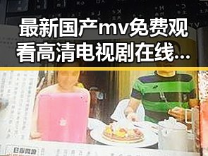 最新国产mv免费观看高清电视剧在线观看免费版,满足你的观影需求