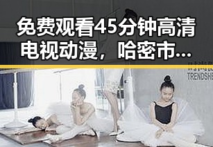 免费观看45分钟高清电视动漫，哈密市居民的新宠
