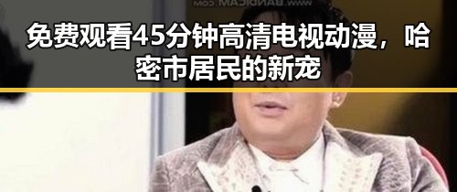 免费观看45分钟高清电视动漫,哈密市居民的新宠