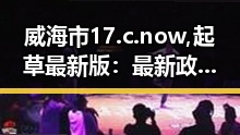 威海市17.c.now,起草最新版：最新政策动向解析