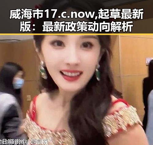 威海市17.c.now,起草最新版：最新政策动向解析