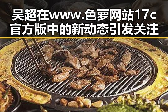 吴超在www.色 萝网站17c官方版中的新动态引发关注