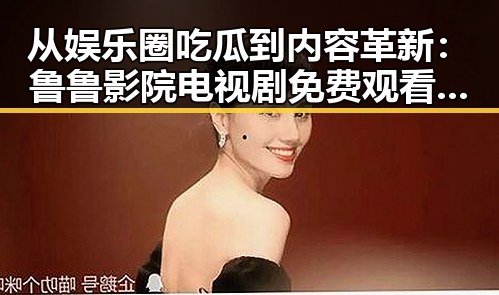 从娱乐圈吃瓜到内容革新:鲁鲁影院电视剧免费观看最新章节官方版的崛起