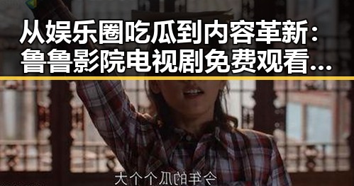 从娱乐圈吃瓜到内容革新:鲁鲁影院电视剧免费观看最新章节官方版的崛起