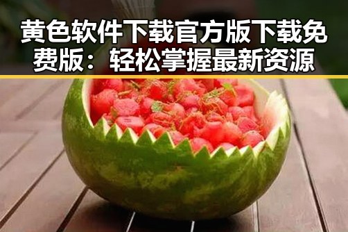 黄色软件下载官方版下载免费版：轻松掌握最新资源