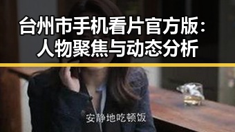 台州市手机看片官方版:人物聚焦与动态分析