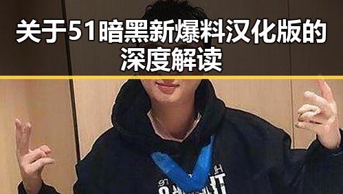 关于51暗黑新爆料汉化版的深度解读