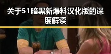 关于51暗黑新爆料汉化版的深度解读