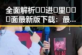 全面解析🔞🍌进🍑里❌❌❌面最新版下载：最新版本介绍与实用指南