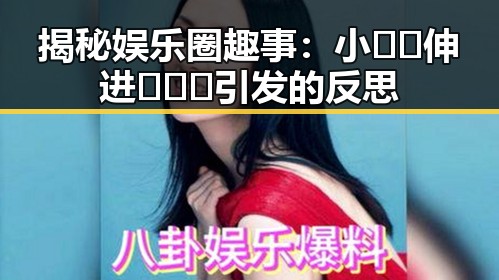 揭秘娱乐圈趣事：小🐔🐔伸进🈲🔞🔞引发的反思