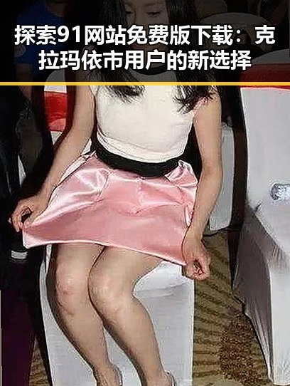 探索91网站免费版下载：克拉玛依市用户的新选择