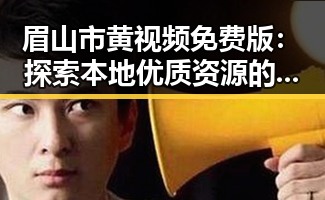 眉山市黄视频免费版:探索本地优质资源的最新趋势