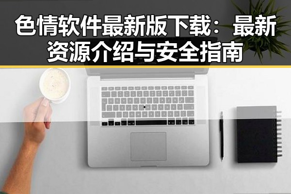 色情软件最新版下载:最新资源介绍与安全指南