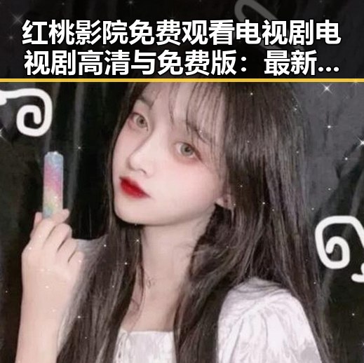 红桃影院免费观看电视剧电视剧高清与免费版:最新观看指南