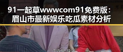 91 一起草wwwcom91免费版：眉山市最新娱乐吃瓜素材分析