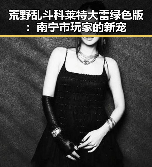 荒野乱斗科莱特大雷绿色版：南宁市玩家的新宠