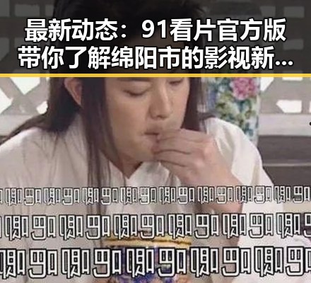最新动态：91看片官方版带你了解绵阳市的影视新趋势