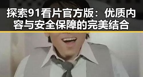 探索91看片官方版:优质内容与安全保障的完美结合