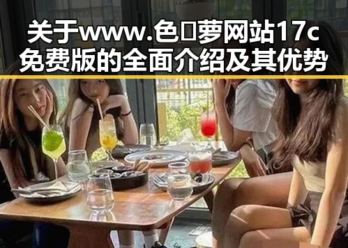 关于www.色😍萝网站17c免费版的全面介绍及其优势