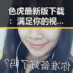 色虎最新版下载:满足你的视觉享受与无限激情