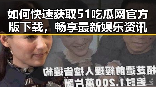 如何快速获取51吃瓜网官方版下载，畅享最新娱乐资讯