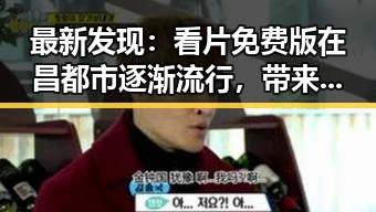 最新发现:看片免费版在昌都市逐渐流行,带来便捷观影体验