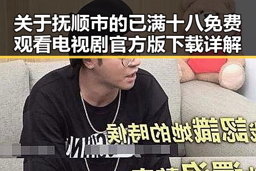 关于抚顺市的已满十八免费观看电视剧官方版下载详解