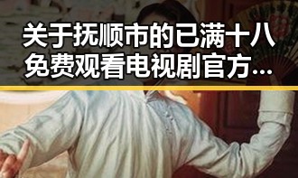关于抚顺市的已满十八免费观看电视剧官方版下载详解