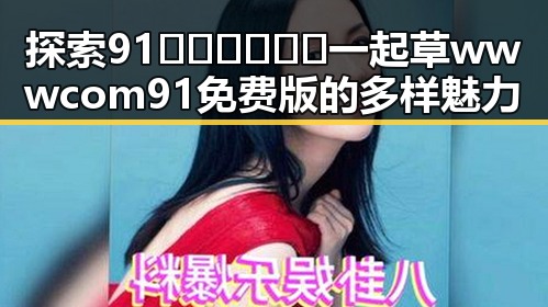 探索91🍆🍑🔞❌❌❌一起草wwwcom91免费版的多样魅力