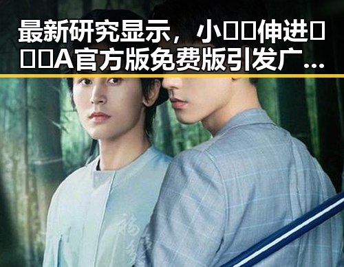 最新研究显示，小🐔🐔伸进🈲🔞🔞A官方版免费版引发广泛关注