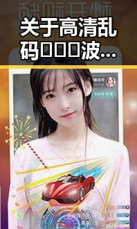 关于高清乱码🔞❌♋波萝视频官方版下载的详细信息