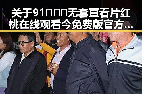 关于91❌❌❌无套直看片红桃在线观看今免费版官方版的详细介绍