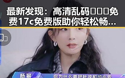 最新发现:高清乱码🔞❌♋免费17c免费版助你轻松畅玩娱乐圈热点